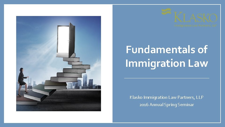 Fundamentals of Immigration Law Klasko Immigration Law Partners, LLP 2016 Annual Spring Seminar 