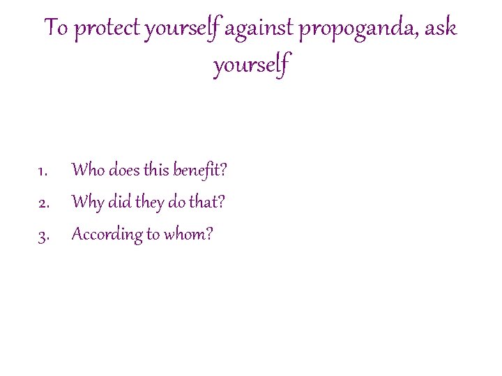 To protect yourself against propoganda, ask yourself 1. Who does this benefit? 2. Why