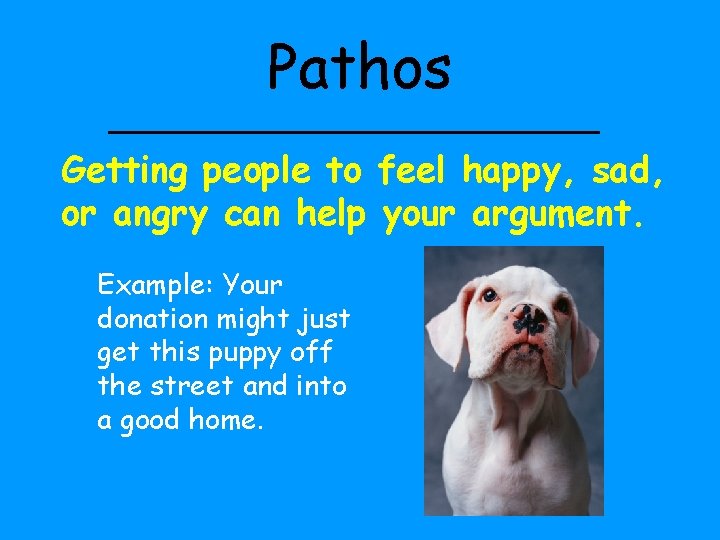 Pathos Getting people to feel happy, sad, or angry can help your argument. Example: