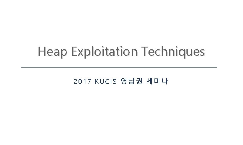 Heap Exploitation Techniques 2017 KUCIS 영남권 세미나 