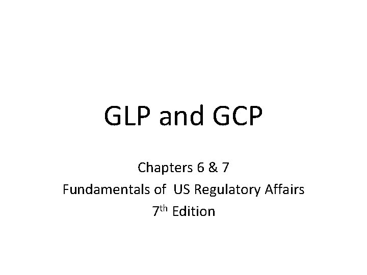 GLP and GCP Chapters 6 & 7 Fundamentals of US Regulatory Affairs 7 th GLP and GCP Chapters 6 & 7 Fundamentals of US Regulatory Affairs 7 th