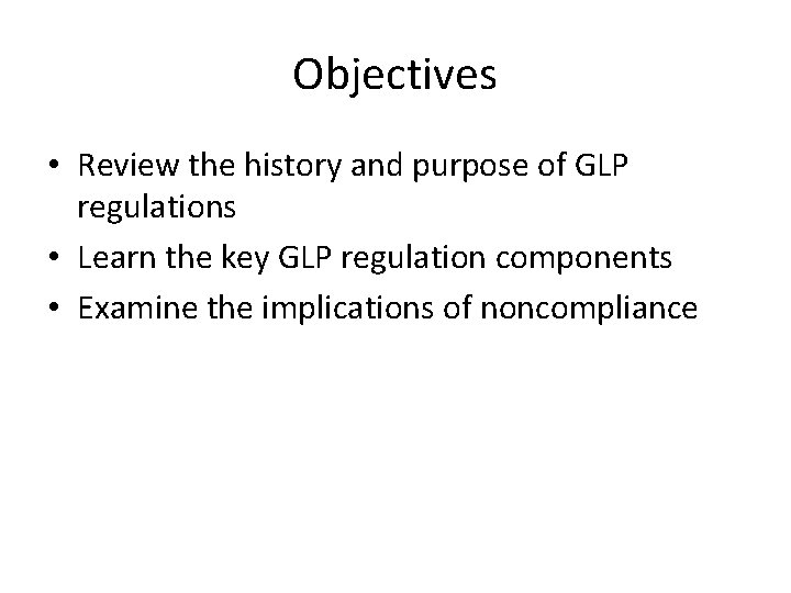 Objectives • Review the history and purpose of GLP regulations • Learn the key Objectives • Review the history and purpose of GLP regulations • Learn the key