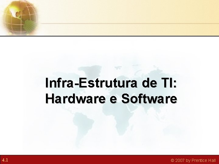 Infra-Estrutura de TI: Hardware e Software 4. 1 © 2007 by Prentice Hall 