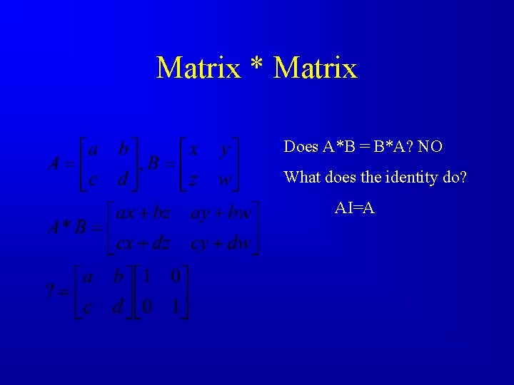 Matrix * Matrix Does A*B = B*A? NO What does the identity do? AI=A