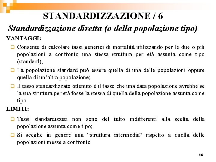 STANDARDIZZAZIONE / 6 Standardizzazione diretta (o della popolazione tipo) VANTAGGI: q Consente di calcolare