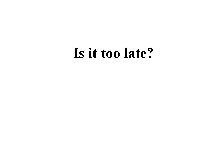 Is it too late? Is it too late?