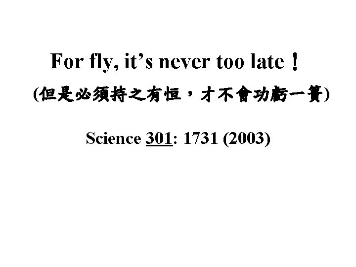 For fly, it’s never too late! (但是必須持之有恒,才不會功虧一簣) Science 301: 1731 (2003) For fly, it’s never too late! (但是必須持之有恒,才不會功虧一簣) Science 301: 1731 (2003)