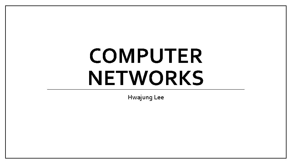 COMPUTER NETWORKS Hwajung Lee 