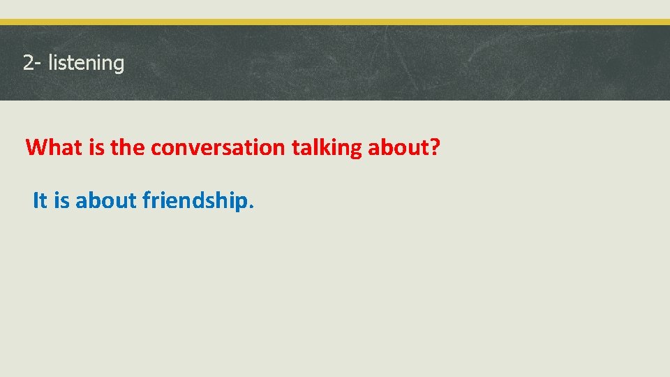 2 - listening What is the conversation talking about? It is about friendship. 