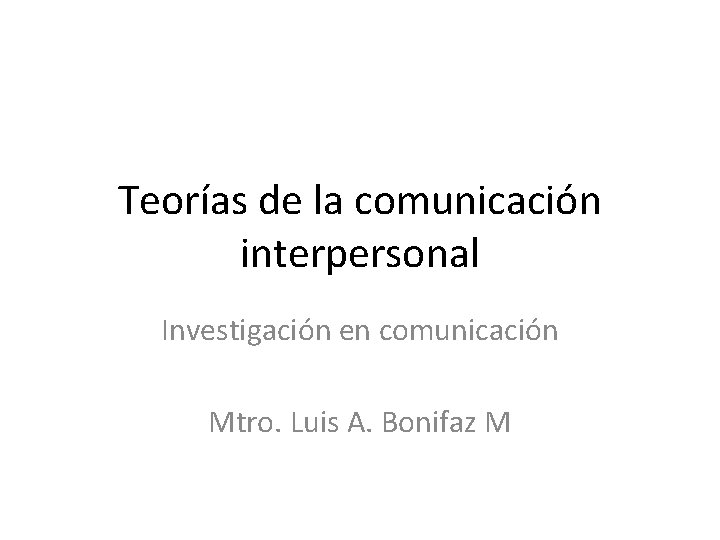 Teorías de la comunicación interpersonal Investigación en comunicación Mtro. Luis A. Bonifaz M 