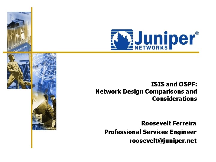 ISIS and OSPF: Network Design Comparisons and Considerations Roosevelt Ferreira Professional Services Engineer roosevelt@juniper.