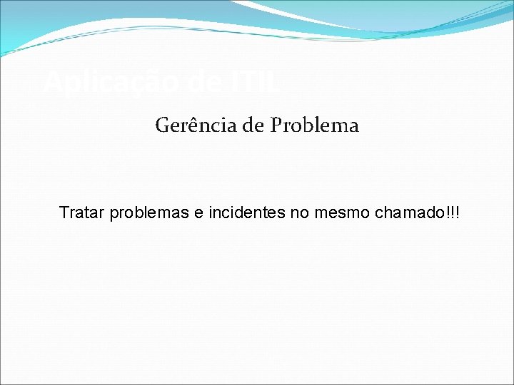 Aplicação de ITIL Gerência de Problema Tratar problemas e incidentes no mesmo chamado!!! 