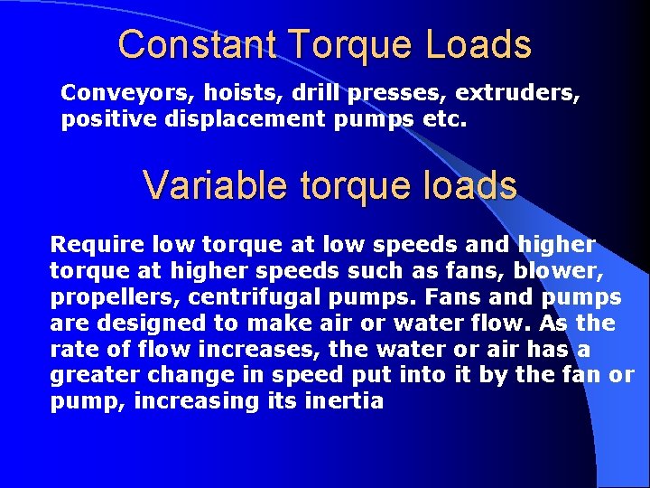 Constant Torque Loads Conveyors, hoists, drill presses, extruders, positive displacement pumps etc. Variable torque