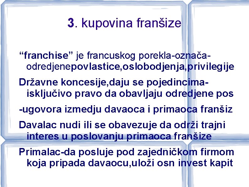 3. kupovina franšize “franchise” je francuskog porekla-označaodredjenepovlastice, oslobodjenja, privilegije Državne koncesije, daju se pojedincimaisključivo