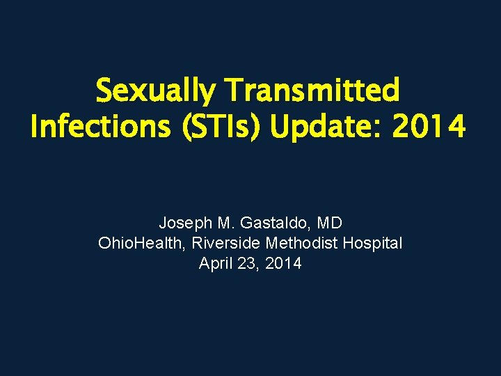 Sexually Transmitted Infections (STIs) Update: 2014 Joseph M. Gastaldo, MD Ohio. Health, Riverside Methodist