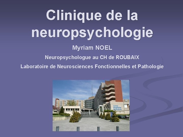 Clinique de la neuropsychologie Myriam NOEL Neuropsychologue au CH de ROUBAIX Laboratoire de Neurosciences