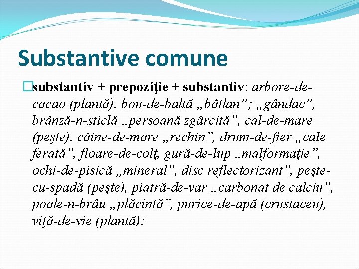 Substantive comune �substantiv + prepoziţie + substantiv: arbore-decacao (plantă), bou-de-baltă „bâtlan”; „gândac”, brânză-n-sticlă „persoană