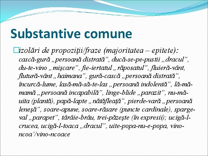 Substantive comune �izolări de propoziţii/fraze (majoritatea – epitete): cască-gură „persoană distrată”, ducă-se-pe-pustii „dracul”, du-te-vino