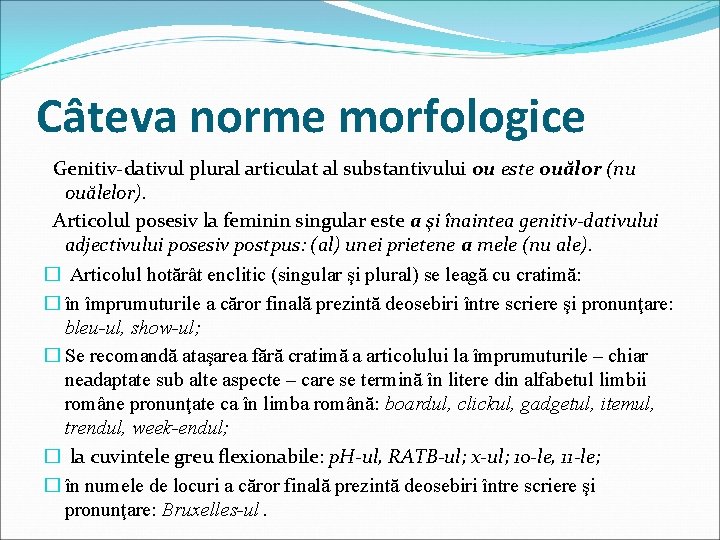 Câteva norme morfologice Genitiv-dativul plural articulat al substantivului ou este ouălor (nu ouălelor). Articolul