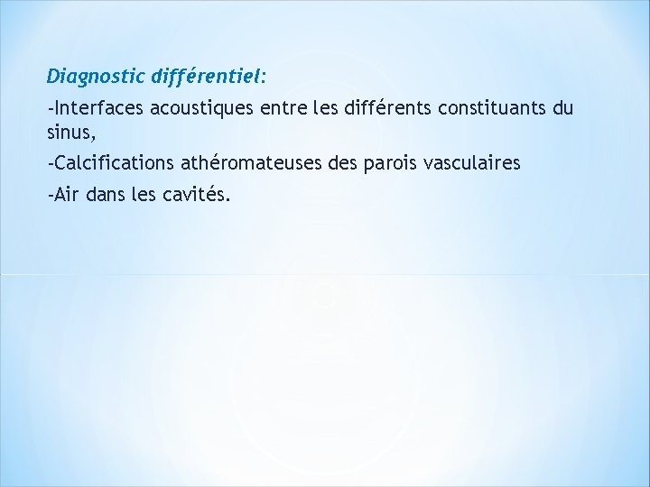 Diagnostic différentiel: -Interfaces acoustiques entre les différents constituants du sinus, -Calcifications athéromateuses des parois