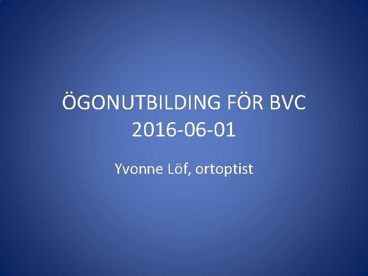 ÖGONUTBILDING FÖR BVC 2016 -06 -01 Yvonne Löf, ortoptist 