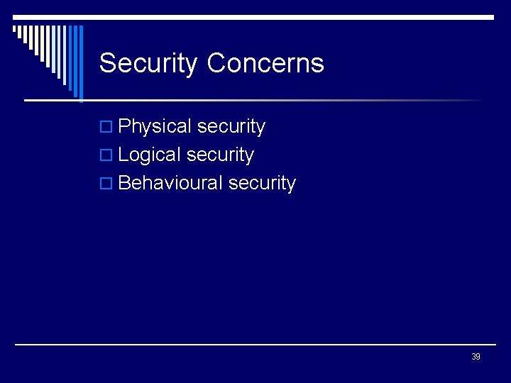 Security Concerns o Physical security o Logical security o Behavioural security 39 