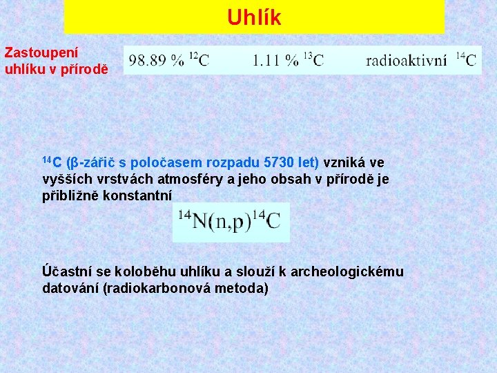 Uhlík Zastoupení uhlíku v přírodě 14 C (β-zářič s poločasem rozpadu 5730 let) vzniká Uhlík Zastoupení uhlíku v přírodě 14 C (β-zářič s poločasem rozpadu 5730 let) vzniká