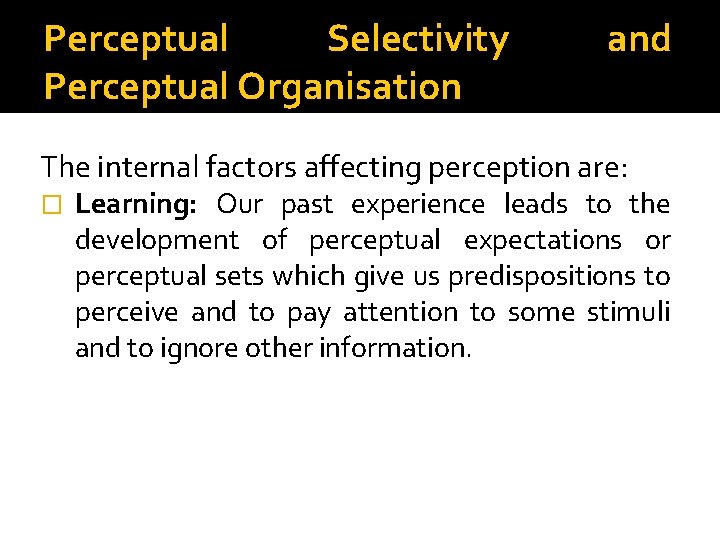 Perceptual Selectivity Perceptual Organisation and The internal factors affecting perception are: � Learning: Our