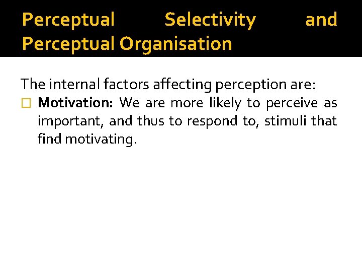 Perceptual Selectivity Perceptual Organisation and The internal factors affecting perception are: � Motivation: We