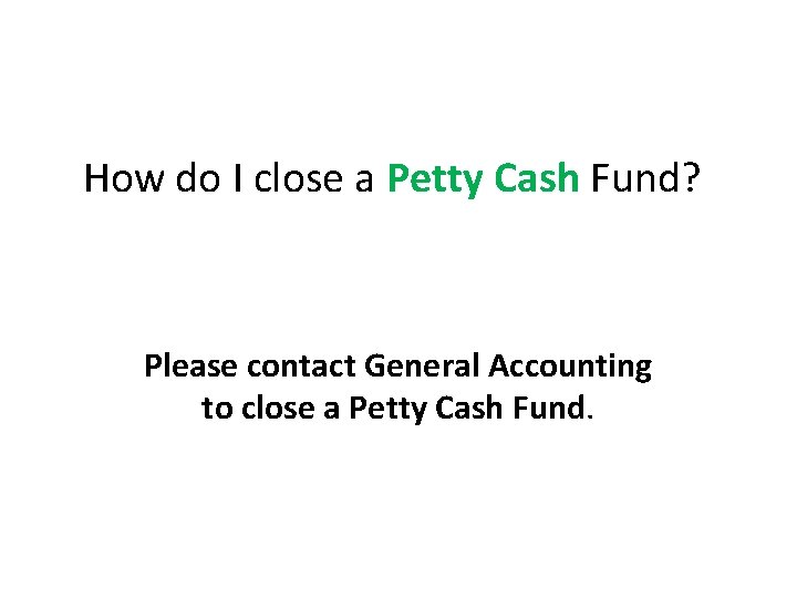 How do I close a Petty Cash Fund? Please contact General Accounting to close How do I close a Petty Cash Fund? Please contact General Accounting to close