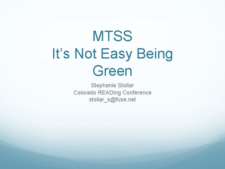 MTSS It’s Not Easy Being Green Stephanie Stollar Colorado READing Conference stollar_s@fuse. net 