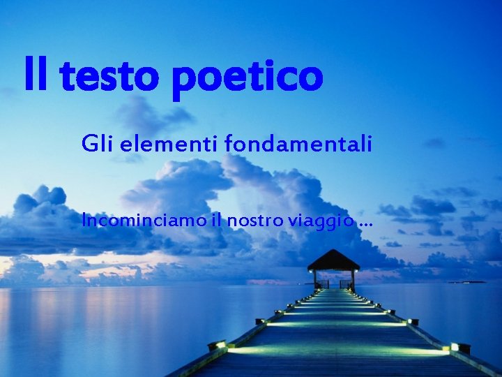 Il testo poetico Gli elementi fondamentali Incominciamo il nostro viaggio … 1 