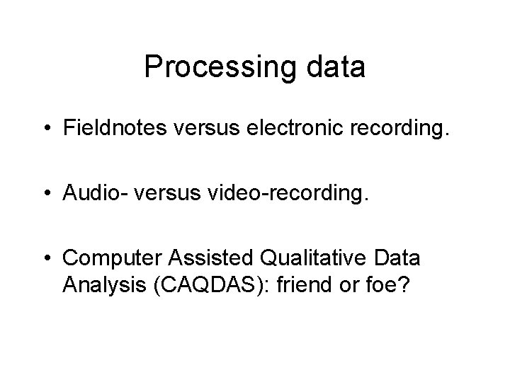 Processing data • Fieldnotes versus electronic recording. • Audio- versus video-recording. • Computer Assisted