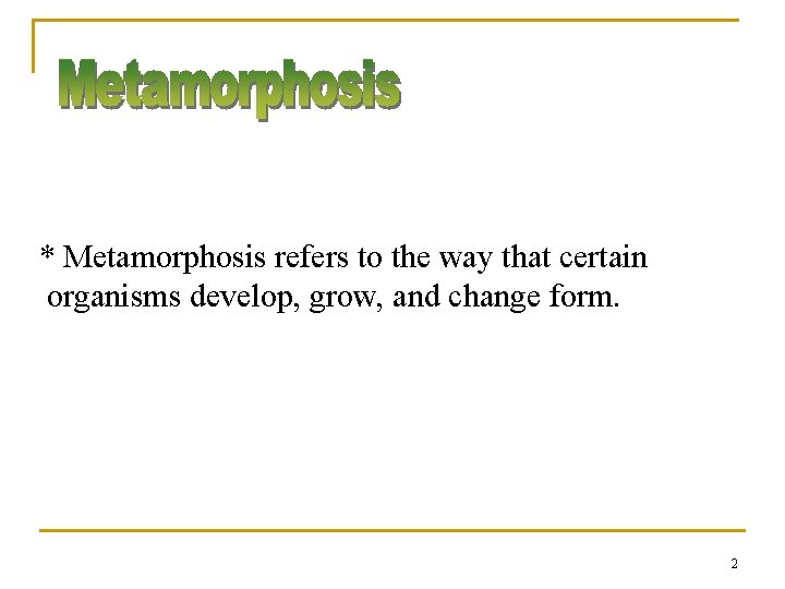 * Metamorphosis refers to the way that certain organisms develop, grow, and change form.