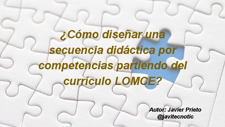 ¿Cómo diseñar una secuencia didáctica por competencias partiendo del currículo LOMCE? Autor: Javier Prieto