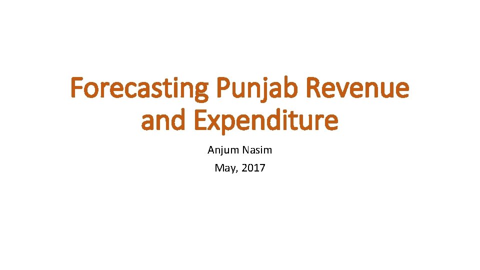 Forecasting Punjab Revenue and Expenditure Anjum Nasim May, 2017 