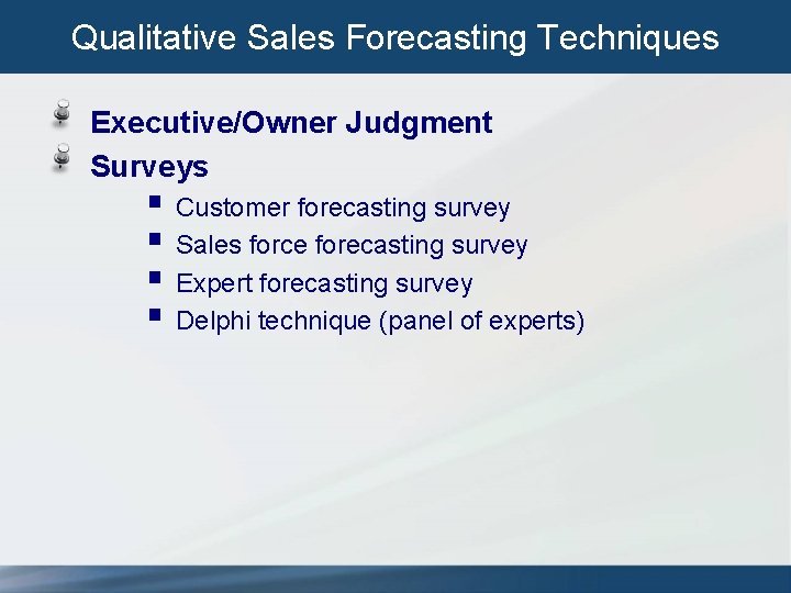 Qualitative Sales Forecasting Techniques Executive/Owner Judgment Surveys § Customer forecasting survey § Sales force