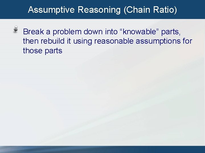 Assumptive Reasoning (Chain Ratio) Break a problem down into “knowable” parts, then rebuild it