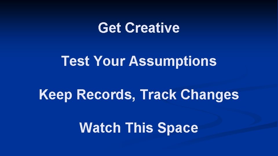 Get Creative Test Your Assumptions Keep Records, Track Changes Watch This Space 