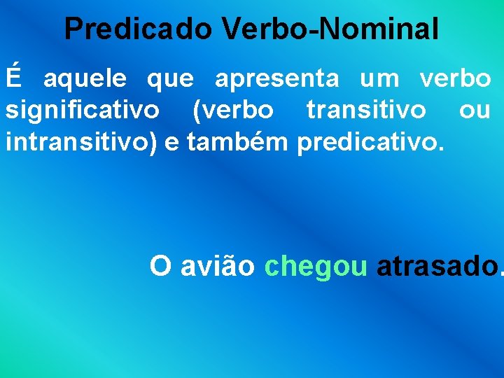 Predicado Verbo-Nominal É aquele que apresenta um verbo significativo (verbo transitivo ou intransitivo) e