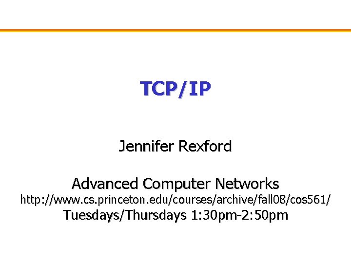 TCP/IP Jennifer Rexford Advanced Computer Networks http: //www. cs. princeton. edu/courses/archive/fall 08/cos 561/ Tuesdays/Thursdays