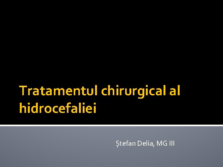 Tratamentul chirurgical al hidrocefaliei Ștefan Delia, MG III 