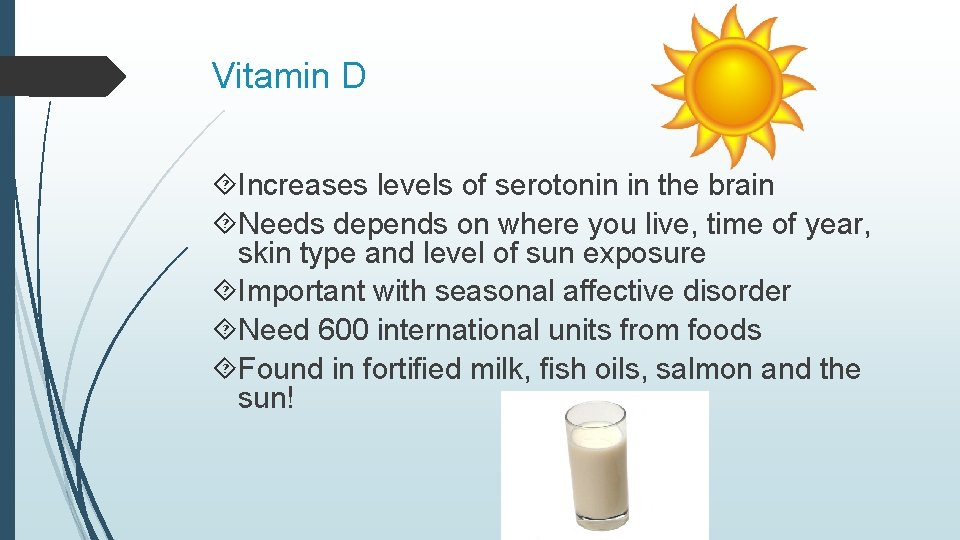 Vitamin D Increases levels of serotonin in the brain Needs depends on where you