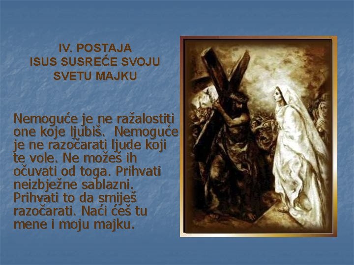 IV. POSTAJA ISUS SUSREĆE SVOJU SVETU MAJKU Nemoguće je ne ražalostiti one koje ljubiš. IV. POSTAJA ISUS SUSREĆE SVOJU SVETU MAJKU Nemoguće je ne ražalostiti one koje ljubiš.