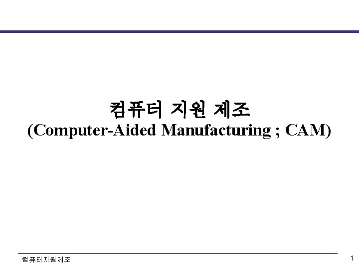 컴퓨터 지원 제조 (Computer-Aided Manufacturing ; CAM) 컴퓨터지원제조 1 