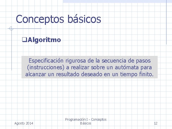 Conceptos básicos Algoritmo Especificación rigurosa de la secuencia de pasos (instrucciones) a realizar sobre