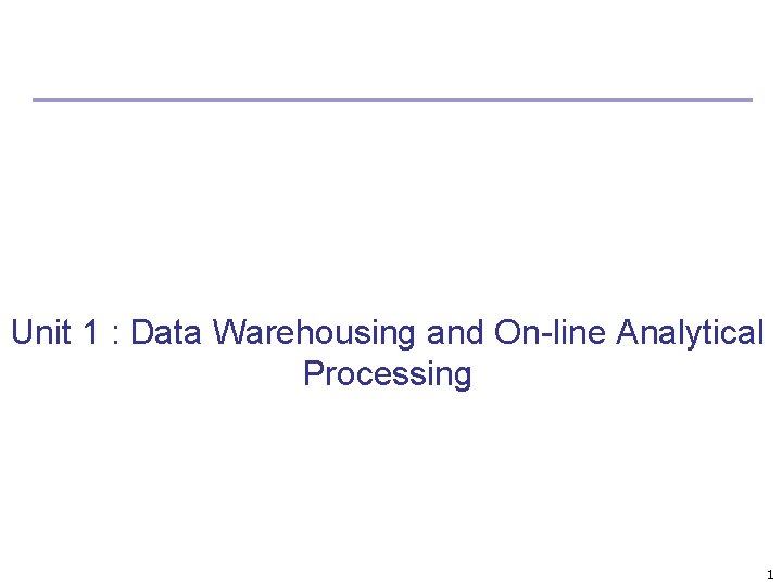 Unit 1 : Data Warehousing and On-line Analytical Processing 1 