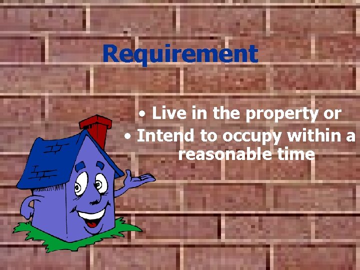Requirement • Live in the property or • Intend to occupy within a reasonable Requirement • Live in the property or • Intend to occupy within a reasonable