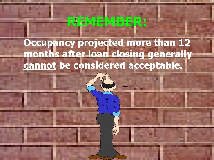 REMEMBER: Occupancy projected more than 12 months after loan closing generally cannot be considered REMEMBER: Occupancy projected more than 12 months after loan closing generally cannot be considered