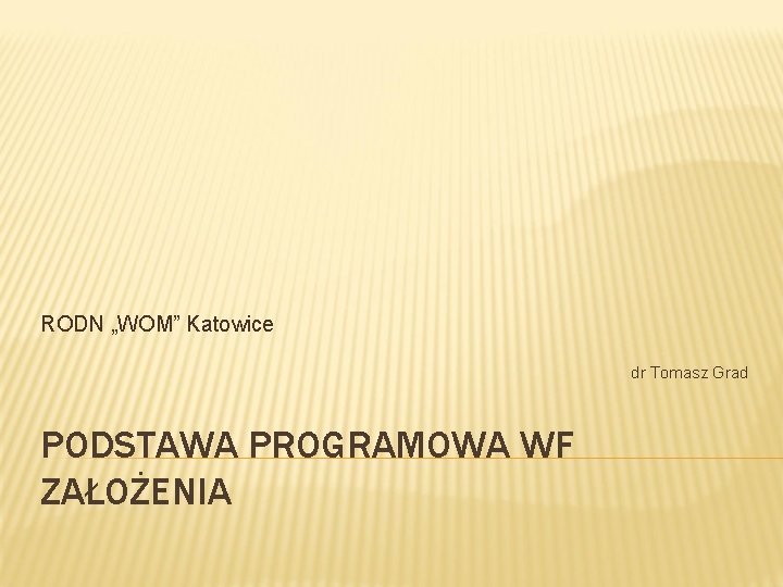 RODN „WOM” Katowice dr Tomasz Grad PODSTAWA PROGRAMOWA WF ZAŁOŻENIA RODN „WOM” Katowice dr Tomasz Grad PODSTAWA PROGRAMOWA WF ZAŁOŻENIA